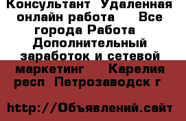 Консультант. Удаленная онлайн работа.  - Все города Работа » Дополнительный заработок и сетевой маркетинг   . Карелия респ.,Петрозаводск г.